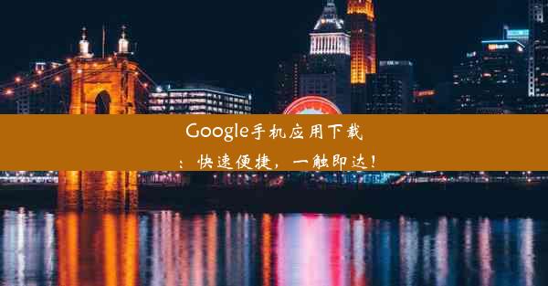 Google手机应用下载：快速便捷，一触即达！