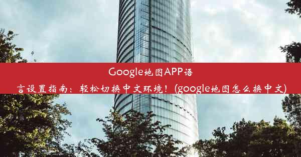 Google地图APP语言设置指南：轻松切换中文环境！(google地图怎么换中文)