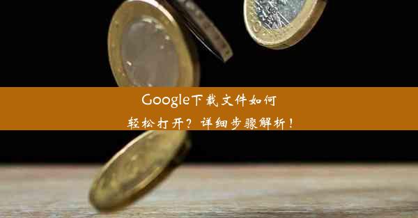 Google下载文件如何轻松打开？详细步骤解析！