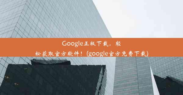 Google正版下载，轻松获取官方软件！(google官方免费下载)