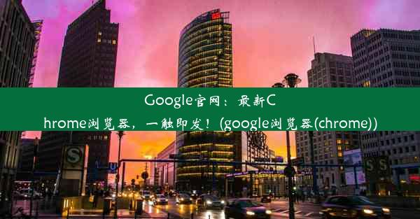 Google官网：最新Chrome浏览器，一触即发！(google浏览器(chrome))