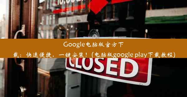 Google电脑版官方下载：快速便捷，一键安装！(电脑版google play下载教程)