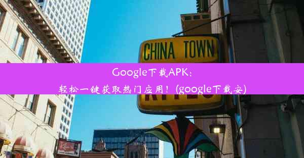 Google下载APK：轻松一键获取热门应用！(google下载安)