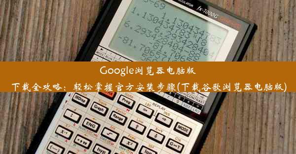 Google浏览器电脑版下载全攻略：轻松掌握官方安装步骤(下载谷歌浏览器电脑版)