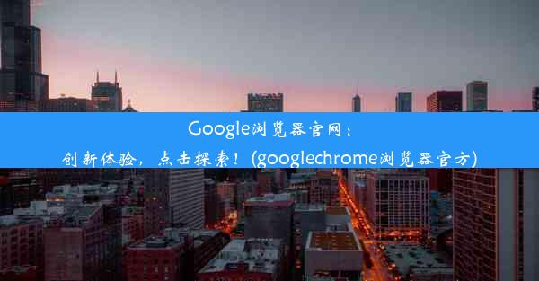 Google浏览器官网：创新体验，点击探索！(googlechrome浏览器官方)