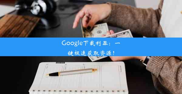 Google下载利器：一键极速获取资源！