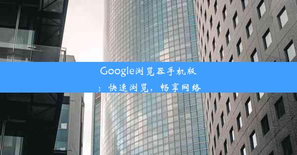 Google浏览器手机版：快速浏览，畅享网络