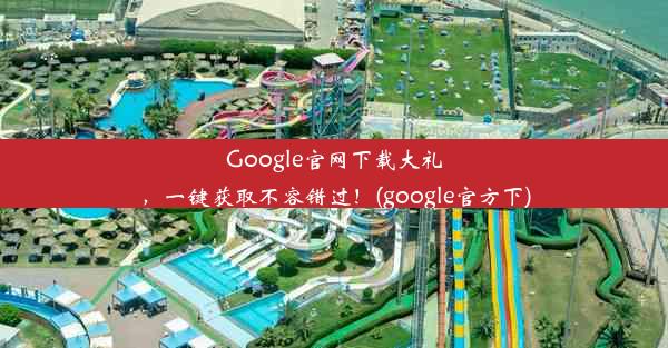 Google官网下载大礼，一键获取不容错过！(google官方下)