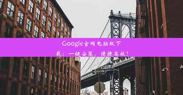 Google官网电脑版下载：一键安装，便捷高效！