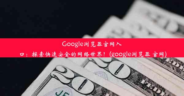 Google浏览器官网入口：探索快速安全的网络世界！(google浏览器 官网)