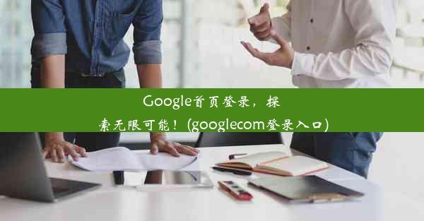 Google首页登录，探索无限可能！(googlecom登录入口)