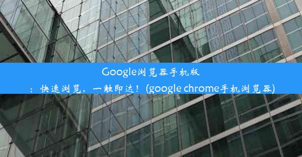 Google浏览器手机版：快速浏览，一触即达！(google chrome手机浏览器)