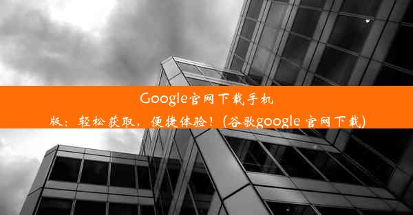 Google官网下载手机版：轻松获取，便捷体验！(谷歌google 官网下载)