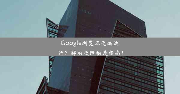 Google浏览器无法运行？解决故障快速指南！