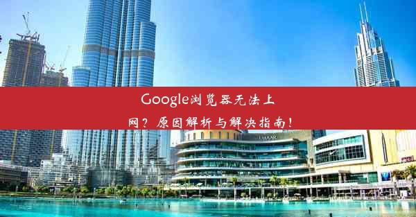 Google浏览器无法上网？原因解析与解决指南！