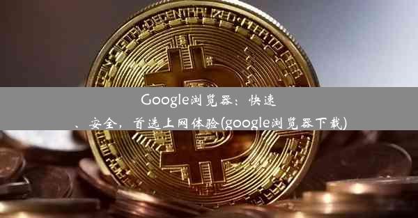 Google浏览器：快速、安全，首选上网体验(google浏览器下载)