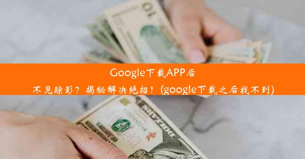 Google下载APP后不见踪影？揭秘解决绝招！(google下载之后找不到)