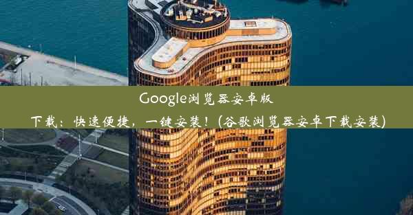 Google浏览器安卓版下载：快速便捷，一键安装！(谷歌浏览器安卓下载安装)