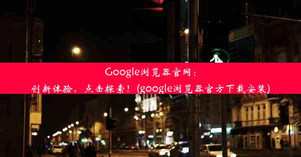 Google浏览器官网：创新体验，点击探索！(google浏览器官方下载安装)