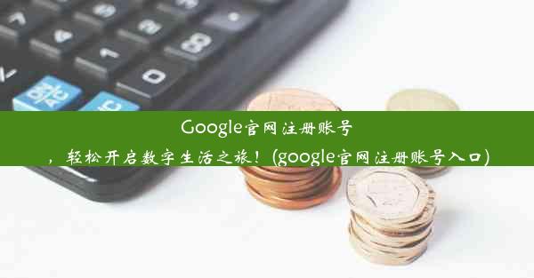 Google官网注册账号，轻松开启数字生活之旅！(google官网注册账号入口)