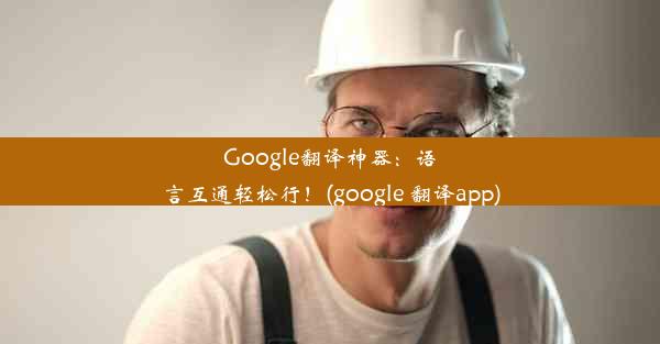 Google翻译神器：语言互通轻松行！(google 翻译app)