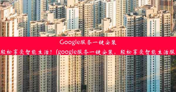 Google服务一键安装，轻松享受智能生活！(google服务一键安装，轻松享受智能生活服务)