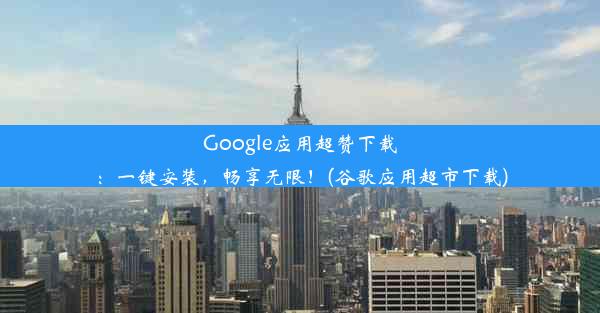 Google应用超赞下载：一键安装，畅享无限！(谷歌应用超市下载)