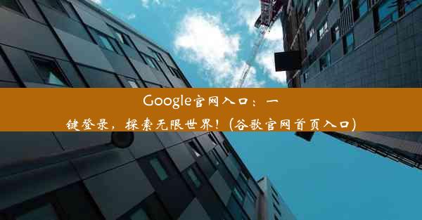 Google官网入口：一键登录，探索无限世界！(谷歌官网首页入口)