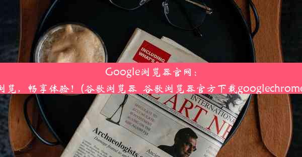 Google浏览器官网：极速浏览，畅享体验！(谷歌浏览器_谷歌浏览器官方下载googlechrome最新)