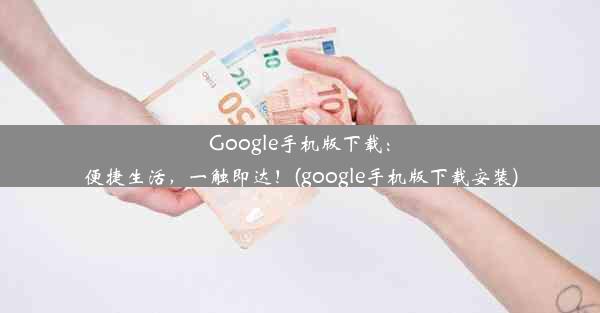 Google手机版下载：便捷生活，一触即达！(google手机版下载安装)