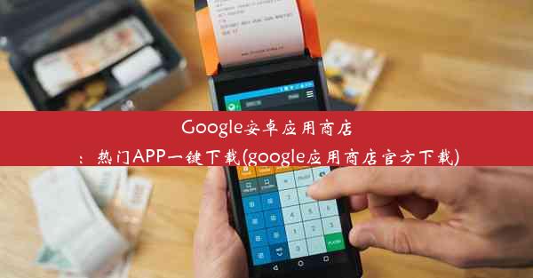 Google安卓应用商店：热门APP一键下载(google应用商店官方下载)