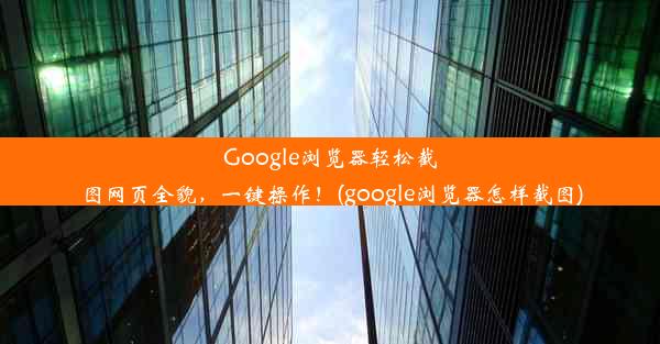 Google浏览器轻松截图网页全貌，一键操作！(google浏览器怎样截图)