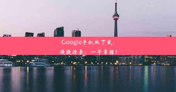 Google手机版下载：便捷搜索，一手掌握！