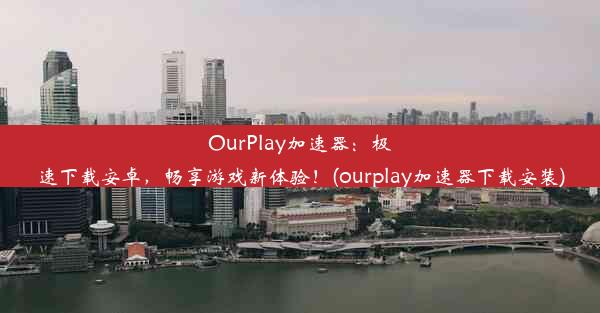 OurPlay加速器：极速下载安卓，畅享游戏新体验！(ourplay加速器下载安装)