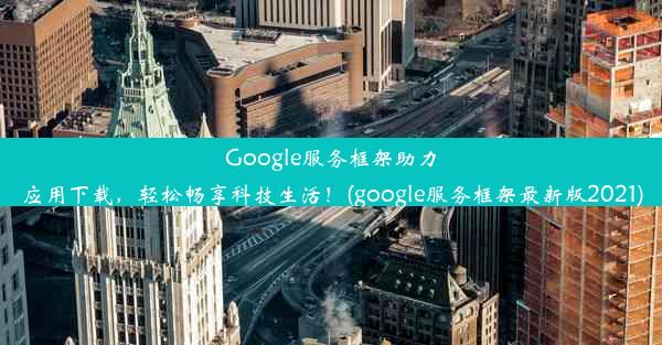 Google服务框架助力应用下载，轻松畅享科技生活！(google服务框架最新版2021)