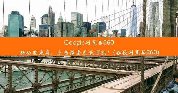 Google浏览器860新功能来袭，点击探索无限可能！(谷歌浏览器860)