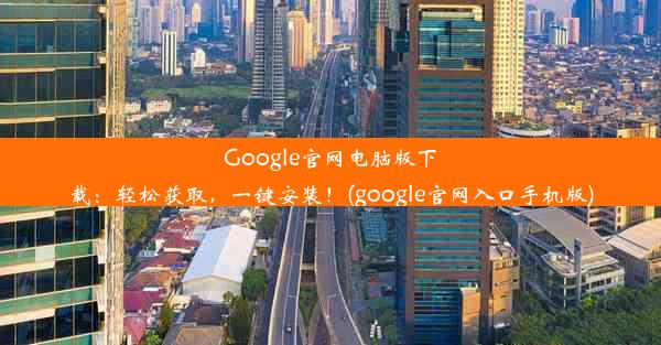 Google官网电脑版下载：轻松获取，一键安装！(google官网入口手机版)