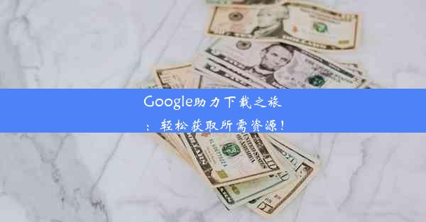 Google助力下载之旅：轻松获取所需资源！