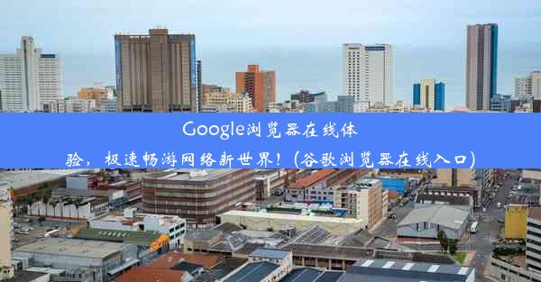 Google浏览器在线体验，极速畅游网络新世界！(谷歌浏览器在线入口)