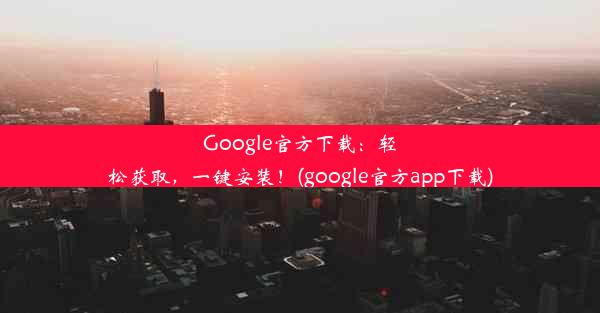 Google官方下载：轻松获取，一键安装！(google官方app下载)