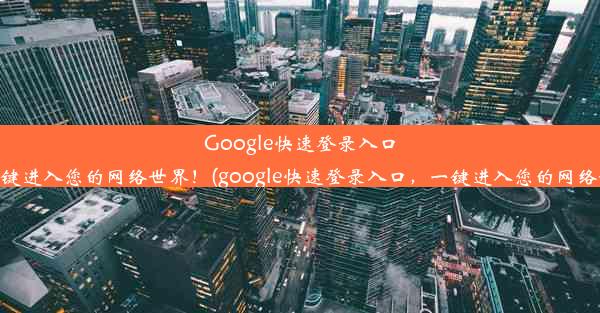 Google快速登录入口，一键进入您的网络世界！(google快速登录入口，一键进入您的网络世界)