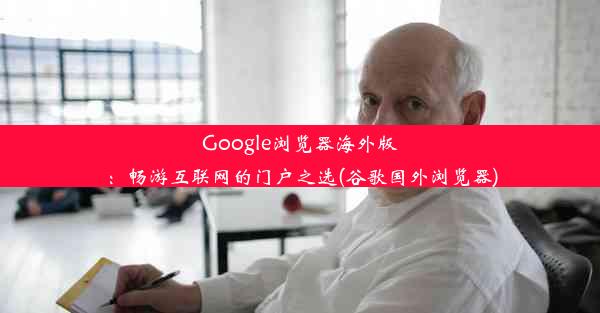 Google浏览器海外版：畅游互联网的门户之选(谷歌国外浏览器)