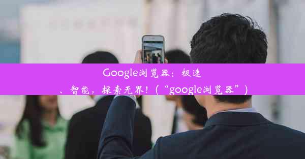 Google浏览器：极速、智能，探索无界！(“google浏览器”)