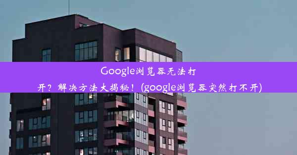 Google浏览器无法打开？解决方法大揭秘！(google浏览器突然打不开)