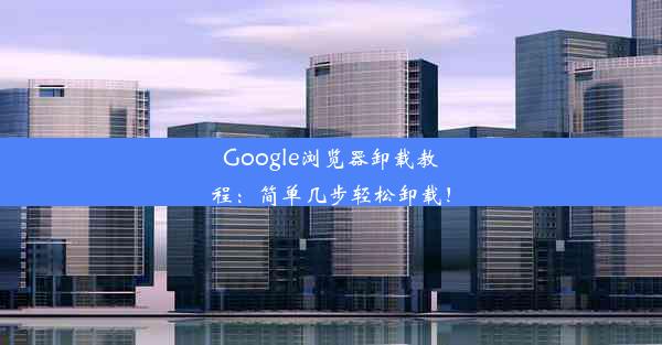 Google浏览器卸载教程：简单几步轻松卸载！