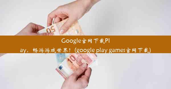 Google官网下载Play，畅游游戏世界！(google play games官网下载)