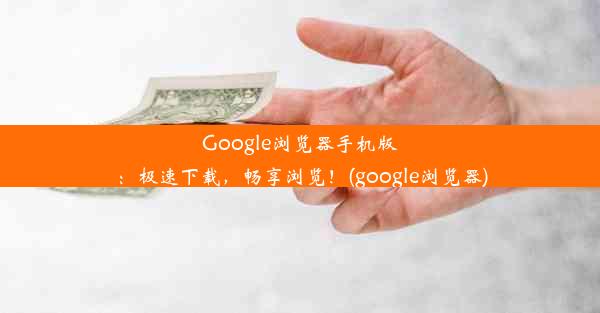 Google浏览器手机版：极速下载，畅享浏览！(google浏览器)