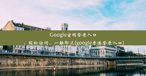 Google官网登录入口：轻松访问，一触即达(google香港登录入口)