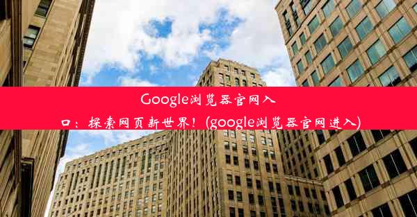 Google浏览器官网入口：探索网页新世界！(google浏览器官网进入)