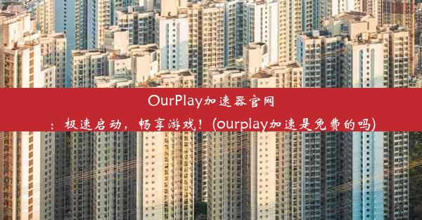 OurPlay加速器官网：极速启动，畅享游戏！(ourplay加速是免费的吗)